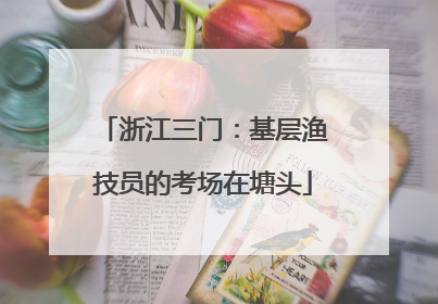 浙江三门：基层渔技员的考场在塘头