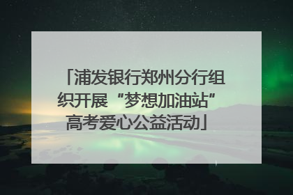 浦发银行郑州分行组织开展“梦想加油站”高考爱心公益活动