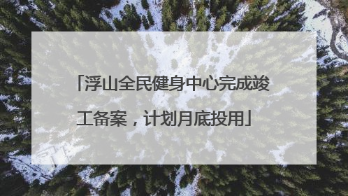 浮山全民健身中心完成竣工备案，计划月底投用
