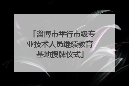 淄博市举行市级专业技术人员继续教育基地授牌仪式