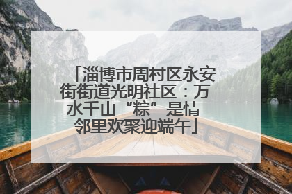 淄博市周村区永安街街道光明社区：万水千山“粽”是情 邻里欢聚迎端午