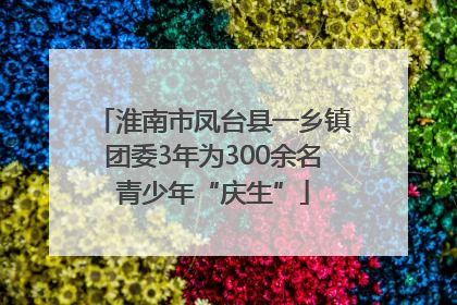 淮南市凤台县一乡镇团委3年为300余名青少年“庆生”