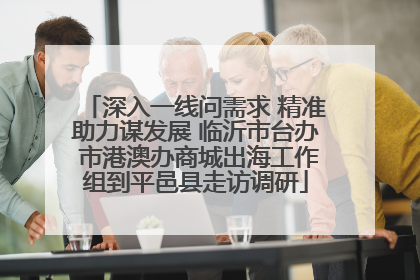 深入一线问需求 精准助力谋发展 临沂市台办 市港澳办商城出海工作组到平邑县走访调研