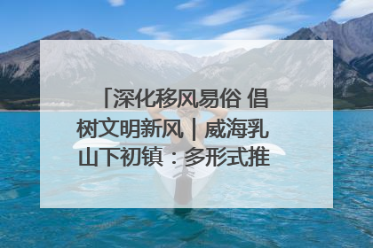 深化移风易俗 倡树文明新风｜威海乳山下初镇：多形式推进移风易俗 共筑文明和谐新风尚