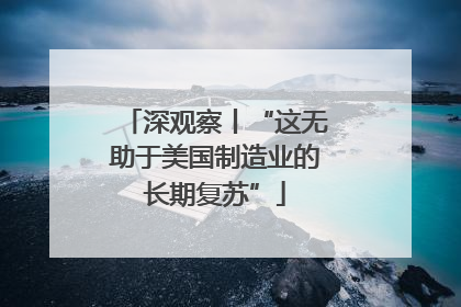 深观察丨“这无助于美国制造业的长期复苏”