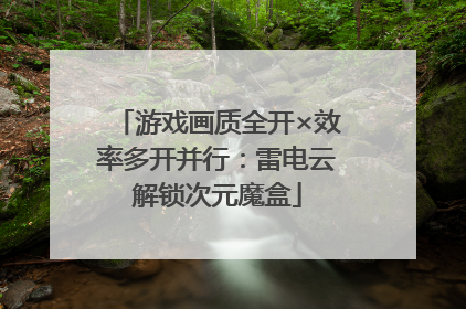 游戏画质全开×效率多开并行：雷电云解锁次元魔盒