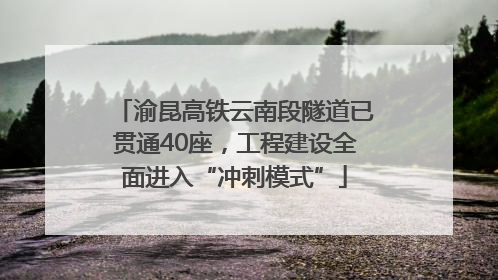 渝昆高铁云南段隧道已贯通40座，工程建设全面进入“冲刺模式”