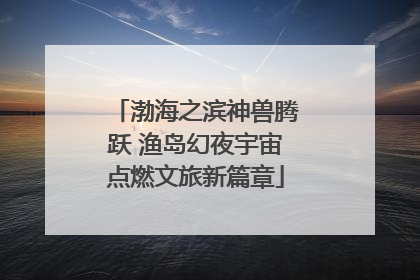 渤海之滨神兽腾跃 渔岛幻夜宇宙点燃文旅新篇章