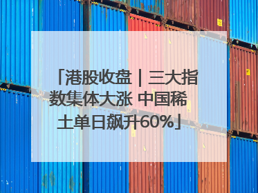 港股收盘｜三大指数集体大涨 中国稀土单日飙升60%