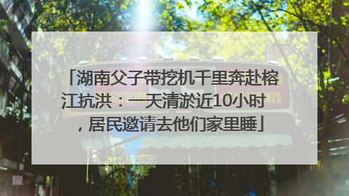 湖南父子带挖机千里奔赴榕江抗洪：一天清淤近10小时，居民邀请去他们家里睡