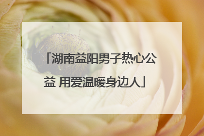 湖南益阳男子热心公益 用爱温暖身边人