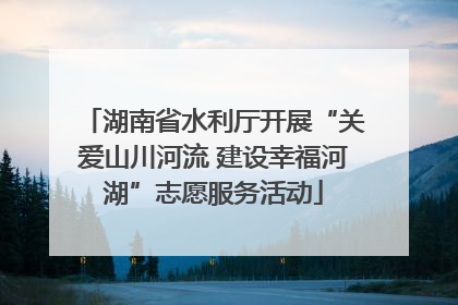 湖南省水利厅开展“关爱山川河流 建设幸福河湖”志愿服务活动