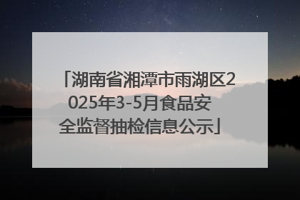 湖南省湘潭市雨湖区2025年3-5月食品安全监督抽检信息公示