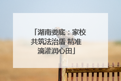 湖南娄底：家校共筑法治盾 精准滴灌润心田