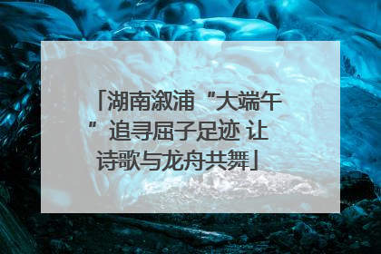 湖南溆浦“大端午”追寻屈子足迹 让诗歌与龙舟共舞