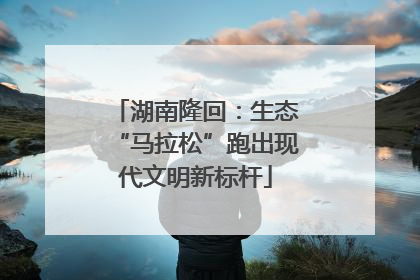 湖南隆回：生态“马拉松”跑出现代文明新标杆