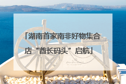 湖南首家南非好物集合店“酋长码头”启航
