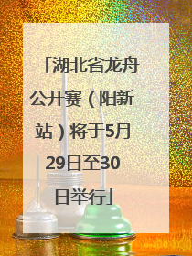 湖北省龙舟公开赛（阳新站）将于5月29日至30日举行