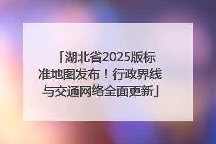 湖北省2025版标准地图发布！行政界线与交通网络全面更新