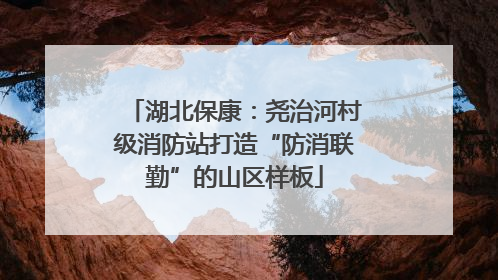 湖北保康：尧治河村级消防站打造“防消联勤”的山区样板