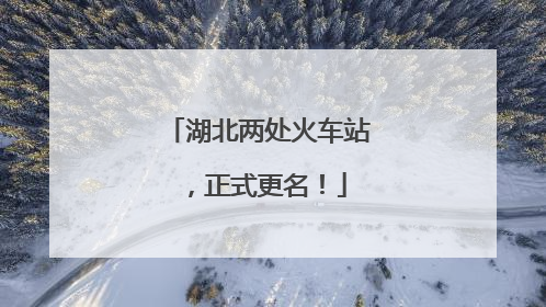 湖北两处火车站，正式更名！