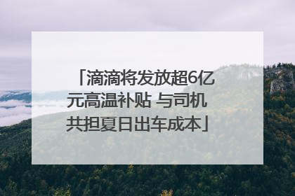 滴滴将发放超6亿元高温补贴 与司机共担夏日出车成本