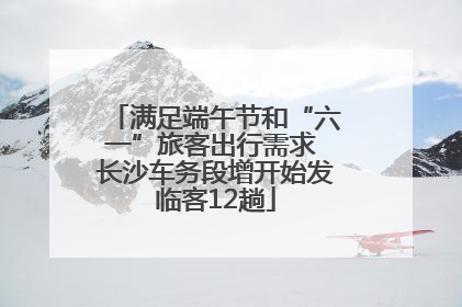 满足端午节和“六一”旅客出行需求 长沙车务段增开始发临客12趟