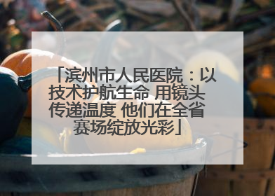 滨州市人民医院：以技术护航生命 用镜头传递温度 他们在全省赛场绽放光彩