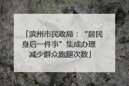 滨州市民政局：“居民身后一件事”集成办理 减少群众跑腿次数