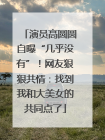 演员高圆圆自曝“几乎没有”！网友狠狠共情：找到我和大美女的共同点了