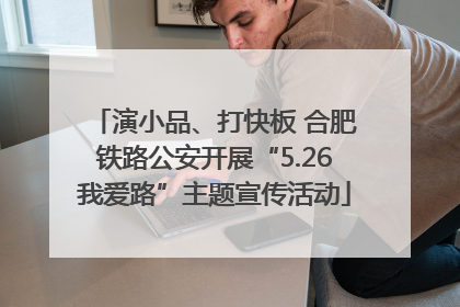 演小品、打快板 合肥铁路公安开展“5.26我爱路”主题宣传活动