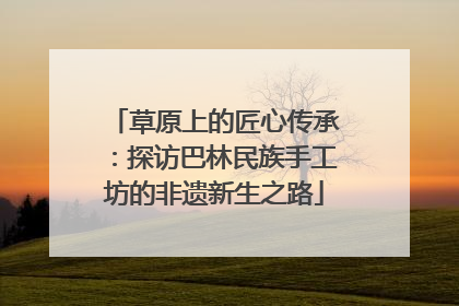 草原上的匠心传承：探访巴林民族手工坊的非遗新生之路