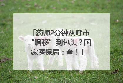 药师2分钟从呼市“瞬移”到包头？国家医保局：查！