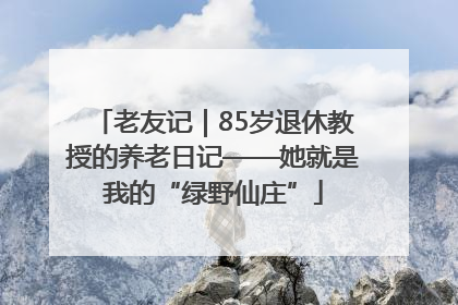 老友记｜85岁退休教授的养老日记——她就是我的“绿野仙庄”