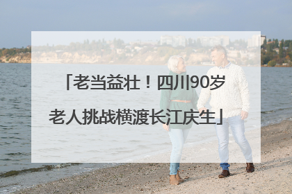 老当益壮！四川90岁老人挑战横渡长江庆生