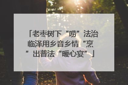 老枣树下“唠”法治 临泽用乡音乡情“烹”出普法“暖心宴”