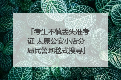考生不慎丢失准考证 太原公安小店分局民警地毯式搜寻