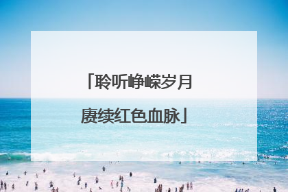 聆听峥嵘岁月 赓续红色血脉