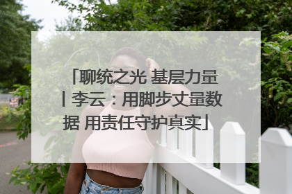 聊统之光 基层力量丨李云：用脚步丈量数据 用责任守护真实