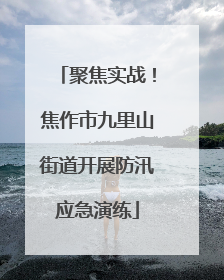 聚焦实战！焦作市九里山街道开展防汛应急演练