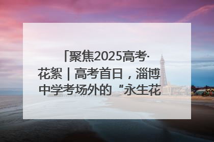 聚焦2025高考·花絮｜高考首日，淄博中学考场外的“永生花”传递温暖与祝福