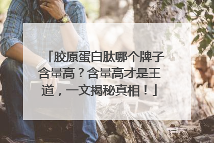 胶原蛋白肽哪个牌子含量高？含量高才是王道，一文揭秘真相！