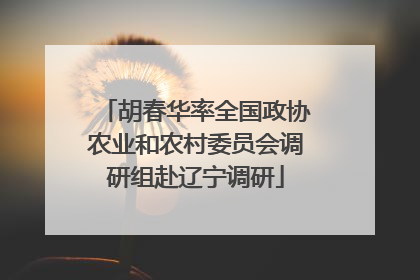 胡春华率全国政协农业和农村委员会调研组赴辽宁调研