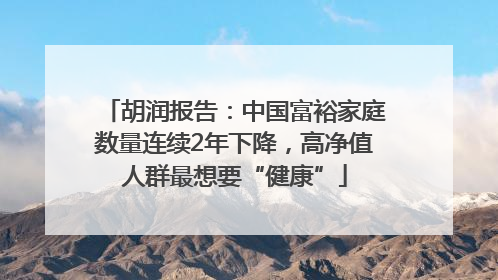 胡润报告：中国富裕家庭数量连续2年下降，高净值人群最想要“健康”