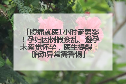 腹痛就医1小时诞男婴！孕妇因例假紊乱、避孕未察觉怀孕，医生提醒：胎动异常需警惕