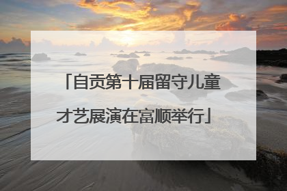 自贡第十届留守儿童才艺展演在富顺举行