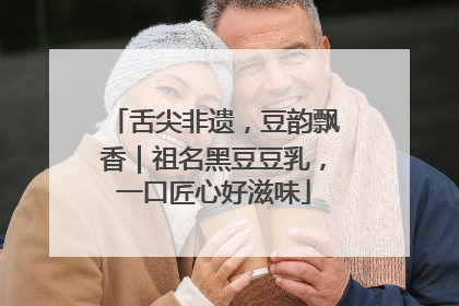 舌尖非遗，豆韵飘香｜祖名黑豆豆乳，一口匠心好滋味