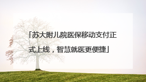 苏大附儿院医保移动支付正式上线，智慧就医更便捷