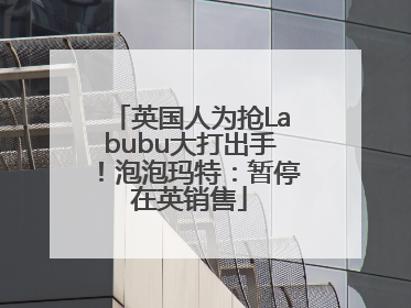 英国人为抢Labubu大打出手！泡泡玛特：暂停在英销售