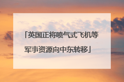 英国正将喷气式飞机等军事资源向中东转移